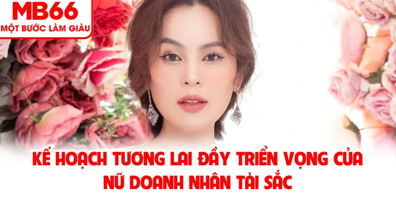 Kế hoạch tương lai đầy triển vọng của nữ doanh nhân tài sắc